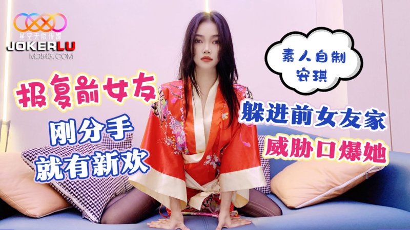  星空素人自制 安琪 报复前女友 刚分手就有新欢 躲进前女友家威胁口爆她