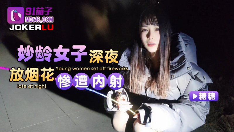  91茄子 糖糖 妙龄女子 深夜放烟花惨遭内射