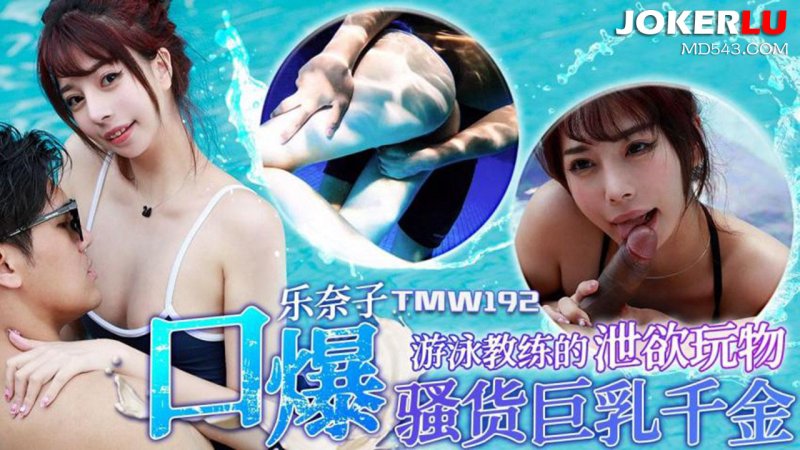  TMW192 乐奈子 游泳教练的泄欲玩物 口爆骚货巨乳千金 天美传媒