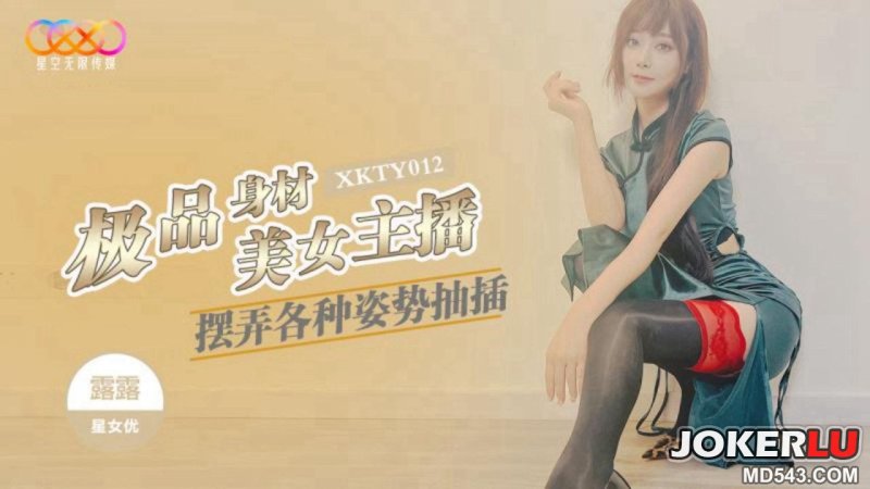  XKTY012 露露 极品身材美女主播摆弄各种姿势抽插 星空无限传媒